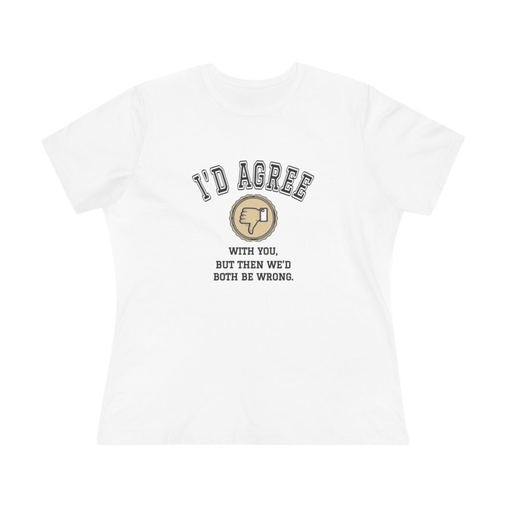 I'd Agree With You, But Then We'd Both Be Wrong Women's Tee
